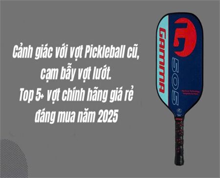 Cảnh giác với vợt Pickleball cũ, cạm bẫy vợt lướt. Top 5+ vợt chính hãng giá rẻ nên mua năm 2025