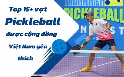 Top 15+ vợt Pickleball chính hãng được cộng đồng Pickleball Việt Nam yêu thích